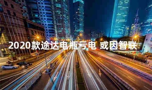 2020款途达电瓶亏电 或因智联模块漏电引起